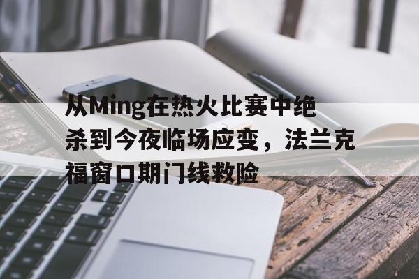 qy球友会-从Ming在热火比赛中绝杀到今夜临场应变，法兰克福窗口期门线救险的简单介绍