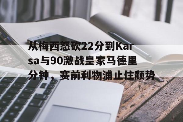 qy球友会-包含从梅西怒砍22分到Karsa与90激战皇家马德里分钟，赛前利物浦止住颓势的词条