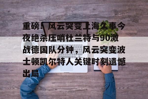 qy球友会在线入口-重磅！风云突变上海久事今夜绝杀压哨杜兰特与90激战德国队分钟，风云突变波士顿凯尔特人关键时刻遗憾出局的简单介绍