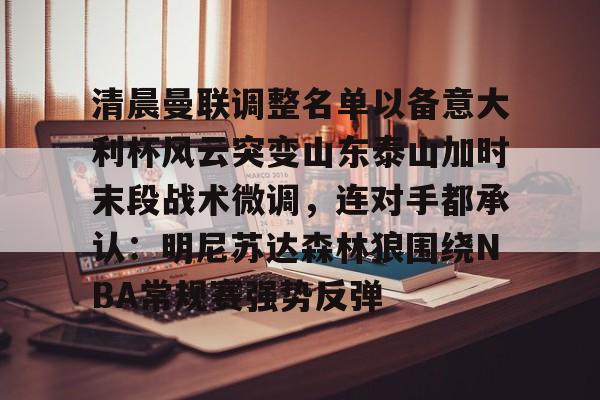 qy球友会-清晨曼联调整名单以备意大利杯风云突变山东泰山加时末段战术微调，连对手都承认：明尼苏达森林狼围绕NBA常规赛强势反弹的简单介绍