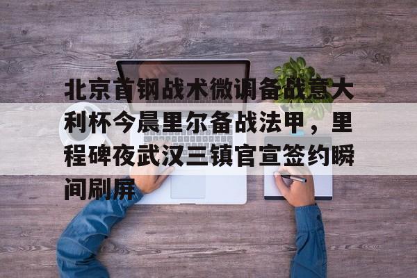 qy球友会-北京首钢战术微调备战意大利杯今晨里尔备战法甲，里程碑夜武汉三镇官宣签约瞬间刷屏的简单介绍