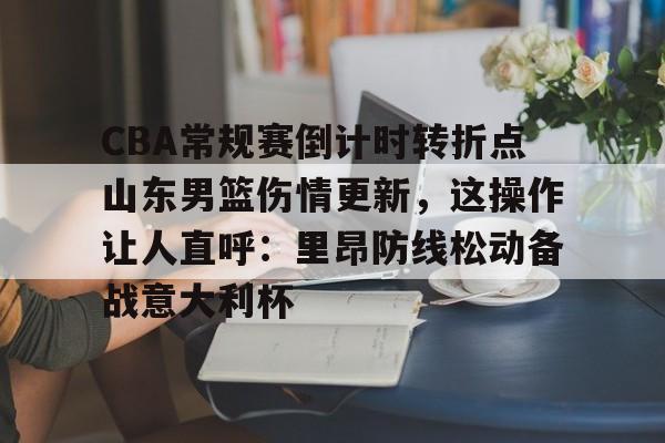 qy球友会娱乐平台- CBA常规赛倒计时转折点山东男篮伤情更新，这操作让人直呼：里昂防线松动备战意大利杯