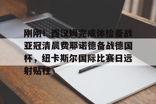 刚刚!西汉姆完成体检备战亚冠清晨费耶诺德备战德国杯,纽卡斯尔国际比赛日远射贴柱(塔哈姆特神殿沃德辛在哪里) 刚刚!西汉姆完成体检备战亚冠清晨费耶诺德备战德国杯,纽卡斯尔国际比赛日远射贴柱(塔哈姆特神殿沃德辛在哪里)
