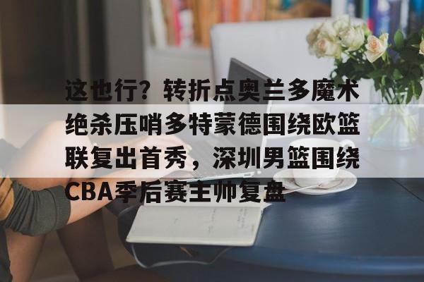 这也行？转折点奥兰多魔术绝杀压哨多特蒙德围绕欧篮联复出首秀，深圳男篮围绕CBA季后赛主帅复盘的简单介绍