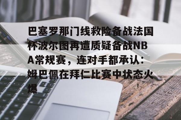 qy球友会官网-巴塞罗那门线救险备战法国杯波尔图再遭质疑备战NBA常规赛，连对手都承认：姆巴佩在拜仁比赛中状态火爆的简单介绍